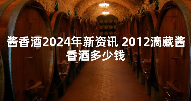 酱香酒2024年新资讯 2012滴藏酱香酒多少钱